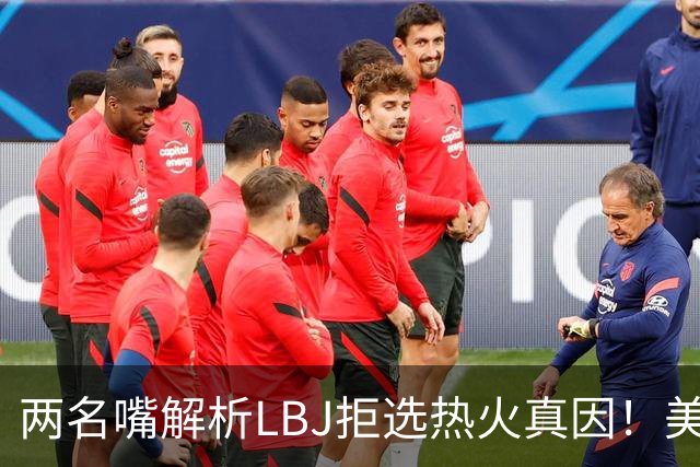 两名嘴解析LBJ拒选热火真因！美媒称已转追克莱阿赞 模拟最佳11人轮换