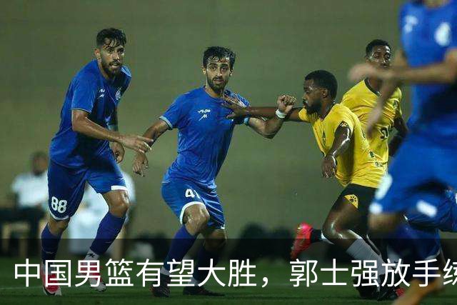 中国男篮有望大胜，郭士强放手练兵，惊喜在即！