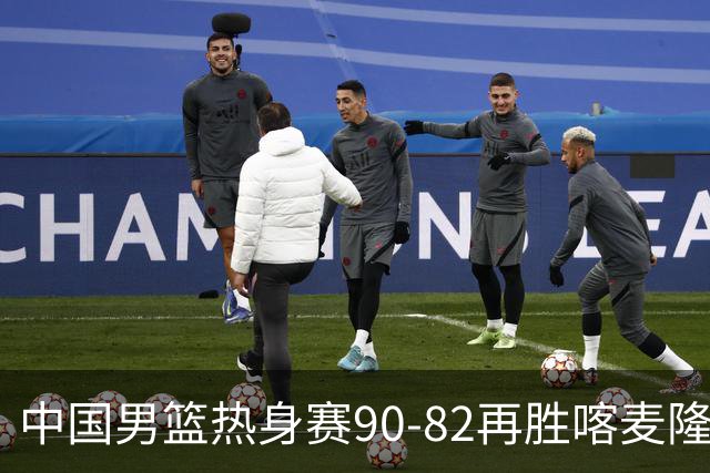 中国男篮热身赛90-82再胜喀麦隆 多点开花展现顽强拼搏
