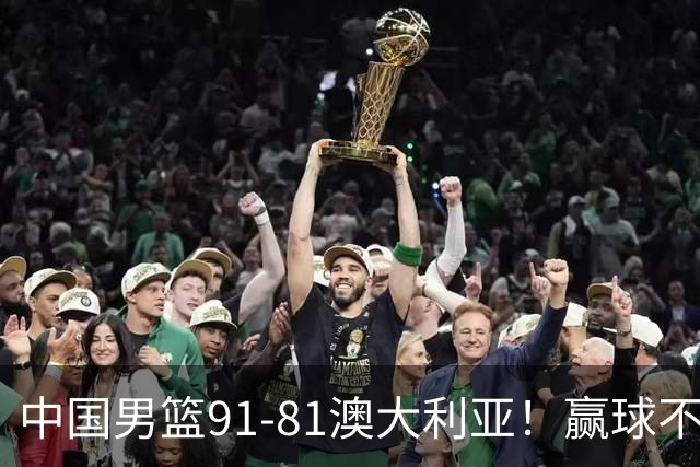 中国男篮91-81澳大利亚！赢球不可怕，可怕的是赛后爆出三坏消息