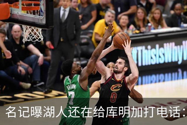 名记曝湖人还在给库明加打电话：不肯放弃，尽管交易窗口已关