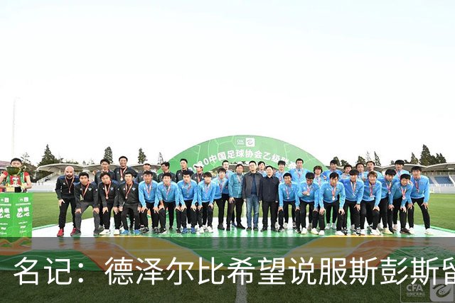 名记：德泽尔比希望说服斯彭斯留队；国米和埃弗顿对他有意