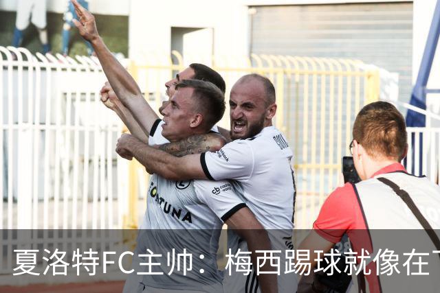 夏洛特FC主帅：梅西踢球就像在下国际象棋，总能提前思考两三步