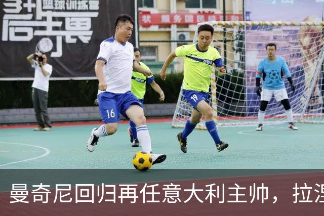 曼奇尼回归再任意大利主帅，拉涅利出任技术总监