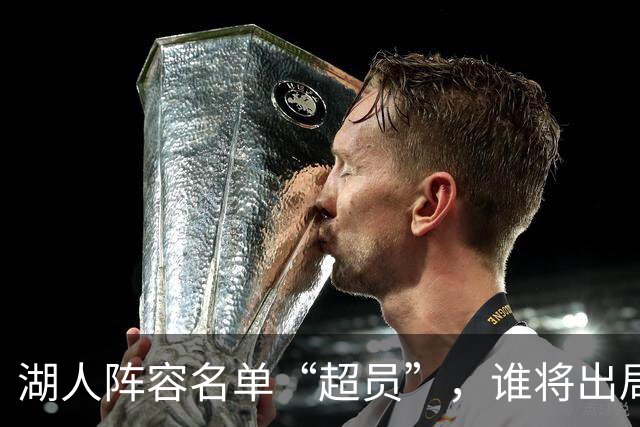 湖人阵容名单“超员”，谁将出局？美媒曝紫金军团面临二选一
