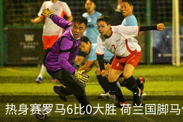热身赛罗马6比0大胜 荷兰国脚马伦首秀三分钟破门