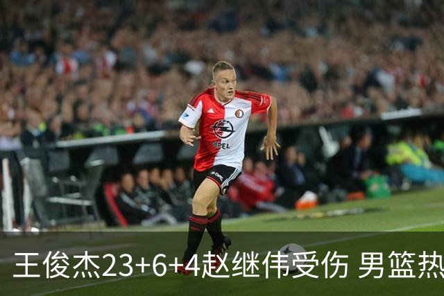 王俊杰23+6+4赵继伟受伤 男篮热身赛击败澳大利亚