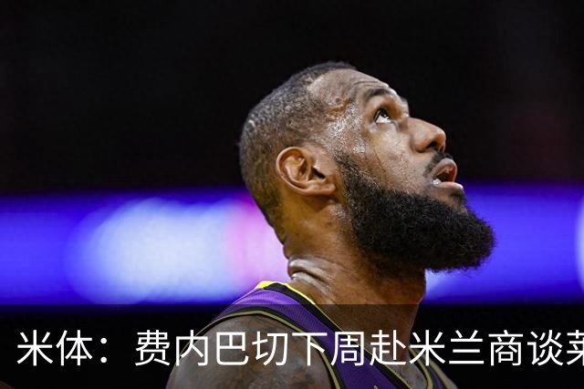 米体：费内巴切下周赴米兰商谈莱奥转会，价格可能低于4000万欧