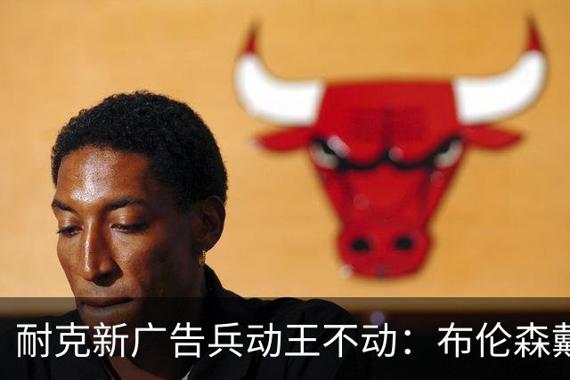 耐克新广告"兵动王不动"：布伦森戴冠上位，詹姆斯被暗讽？