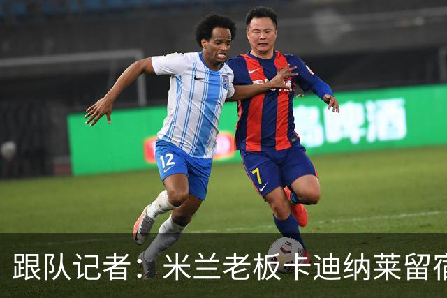 跟队记者：米兰老板卡迪纳莱留宿米兰内洛，他现在参与度越来越高