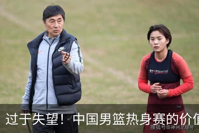 过于失望！中国男篮热身赛的价值遭到严重质疑，昂贵邀约却对方敷衍了事