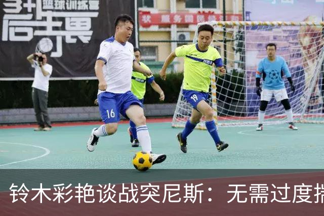 铃木彩艳谈战突尼斯：无需过度揣测他们临阵换帅 目标是全取三分