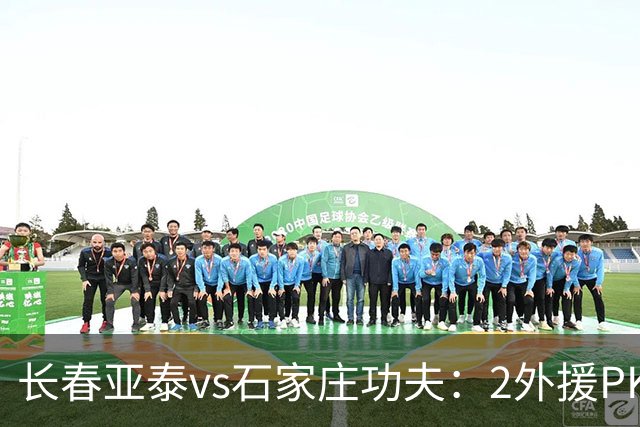 长春亚泰vs石家庄功夫：2外援PK3外援，谭龙首发