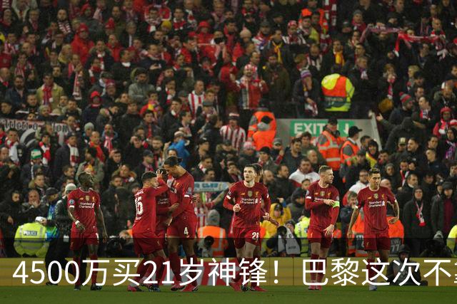 4500万买21岁神锋！巴黎这次不靠砸钱，改走“精算师”路线了