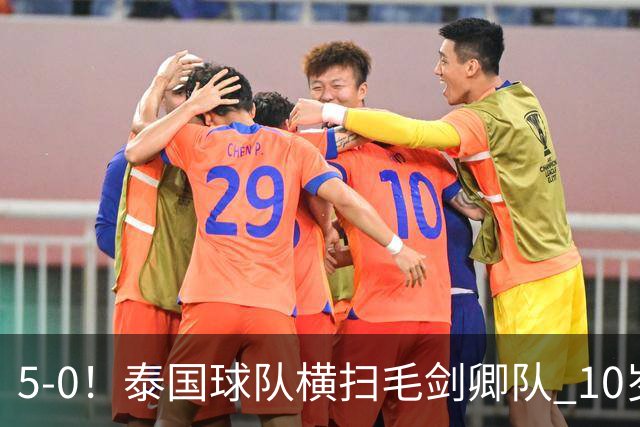 5-0！泰国球队横扫毛剑卿队 10岁黑人4球+造乌龙 3场狂轰12球
